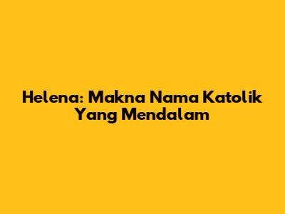 Helena: Makna Nama Katolik Yang Mendalam