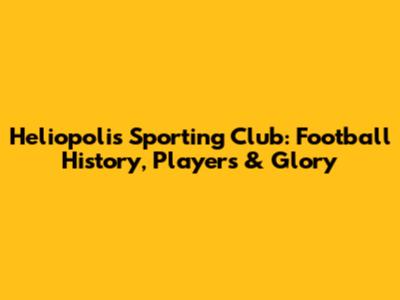 Heliopolis Sporting Club: Football History, Players & Glory