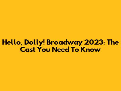 Hello, Dolly! Broadway 2023: The Cast You Need To Know