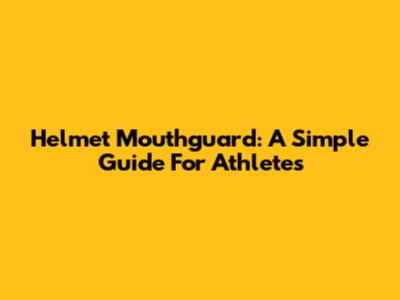 Helmet Mouthguard: A Simple Guide For Athletes