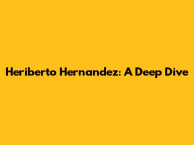 Heriberto Hernandez: A Deep Dive
