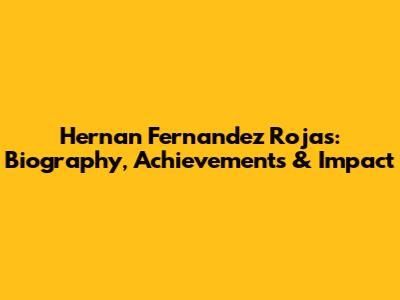 Hernan Fernandez Rojas: Biography, Achievements & Impact
