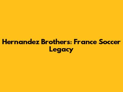 Hernandez Brothers: France Soccer Legacy