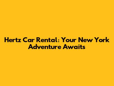 Hertz Car Rental: Your New York Adventure Awaits