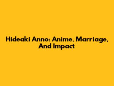 Hideaki Anno: Anime, Marriage, And Impact