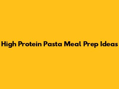 High Protein Pasta Meal Prep Ideas
