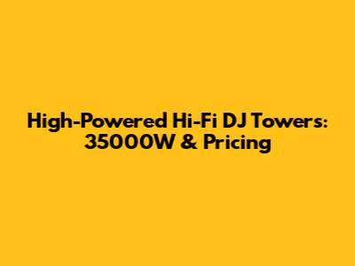High-Powered Hi-Fi DJ Towers: 35000W & Pricing
