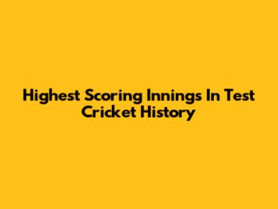 Highest Scoring Innings In Test Cricket History
