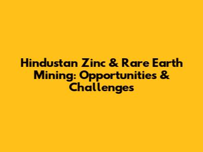 Hindustan Zinc & Rare Earth Mining: Opportunities & Challenges