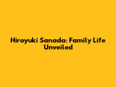 Hiroyuki Sanada: Family Life Unveiled