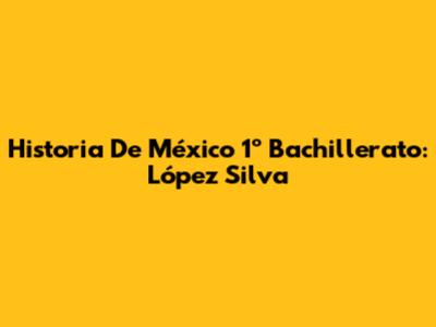 Historia De México 1º Bachillerato: López Silva