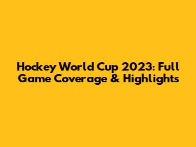 Hockey World Cup 2023: Full Game Coverage & Highlights