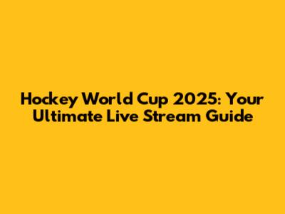 Hockey World Cup 2025: Your Ultimate Live Stream Guide