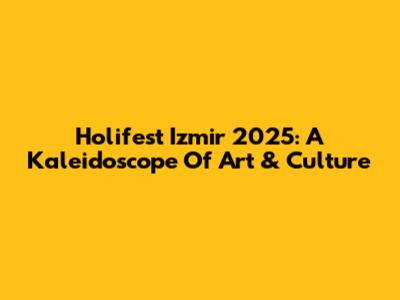 Holifest Izmir 2025: A Kaleidoscope Of Art & Culture