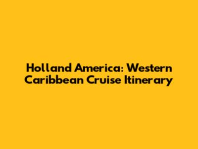 Holland America: Western Caribbean Cruise Itinerary