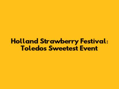 Holland Strawberry Festival: Toledo's Sweetest Event