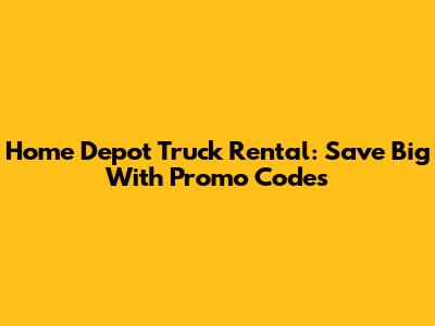 Home Depot Truck Rental: Save Big With Promo Codes