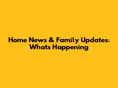 Home News & Family Updates: What's Happening