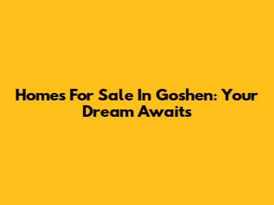 Homes For Sale In Goshen: Your Dream Awaits