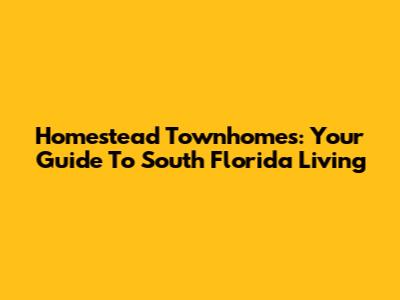 Homestead Townhomes: Your Guide To South Florida Living