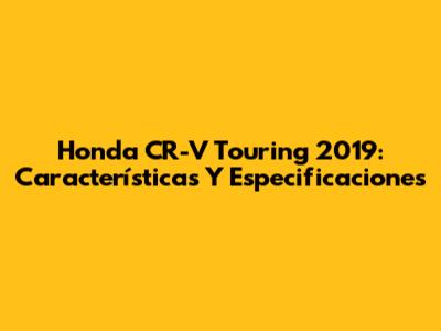 Honda CR-V Touring 2019: Características Y Especificaciones