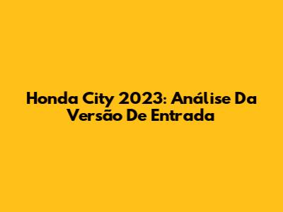 Honda City 2023: Análise Da Versão De Entrada