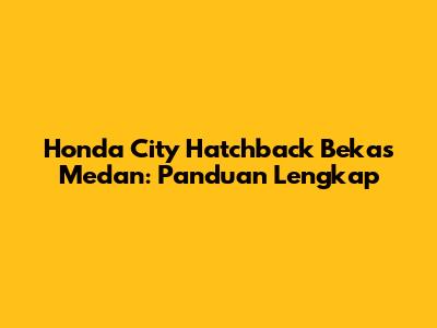 Honda City Hatchback Bekas Medan: Panduan Lengkap