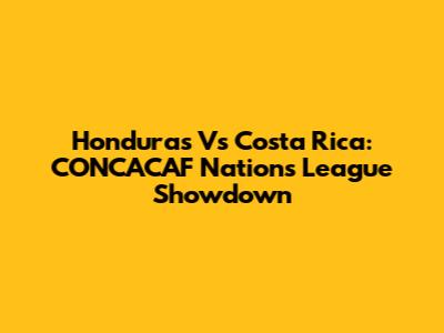 Honduras Vs Costa Rica: CONCACAF Nations League Showdown
