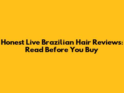 Honest Live Brazilian Hair Reviews: Read Before You Buy