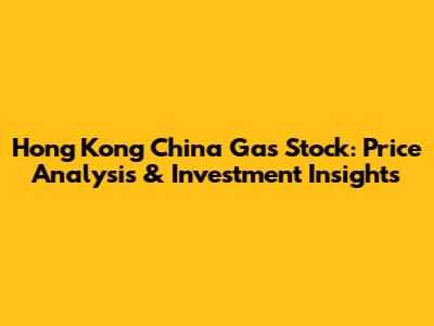 Hong Kong China Gas Stock: Price Analysis & Investment Insights