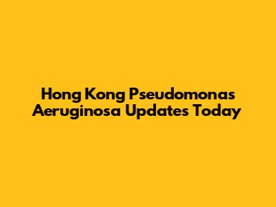 Hong Kong Pseudomonas Aeruginosa Updates Today