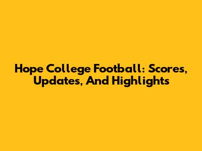 Hope College Football: Scores, Updates, And Highlights