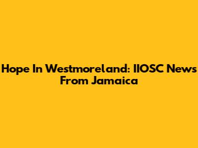 Hope In Westmoreland: IIOSC News From Jamaica