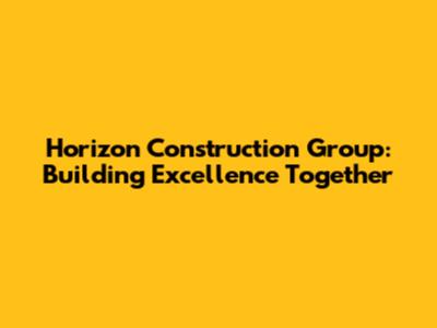 Horizon Construction Group: Building Excellence Together