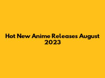 Hot New Anime Releases August 2023