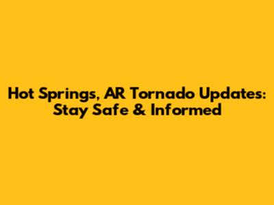 Hot Springs, AR Tornado Updates: Stay Safe & Informed