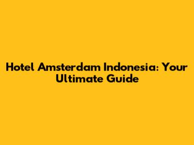 Hotel Amsterdam Indonesia: Your Ultimate Guide