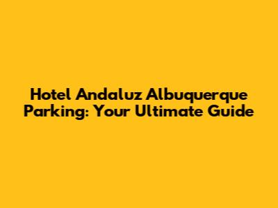 Hotel Andaluz Albuquerque Parking: Your Ultimate Guide
