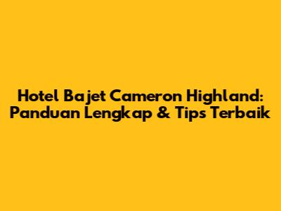 Hotel Bajet Cameron Highland: Panduan Lengkap & Tips Terbaik