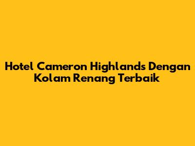 Hotel Cameron Highlands Dengan Kolam Renang Terbaik