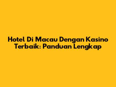 Hotel Di Macau Dengan Kasino Terbaik: Panduan Lengkap