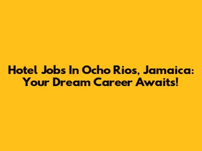 Hotel Jobs In Ocho Rios, Jamaica: Your Dream Career Awaits!