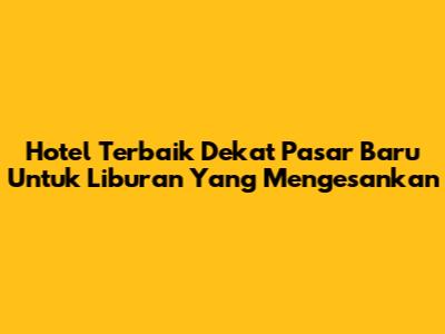 Hotel Terbaik Dekat Pasar Baru Untuk Liburan Yang Mengesankan