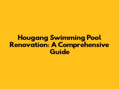 Hougang Swimming Pool Renovation: A Comprehensive Guide