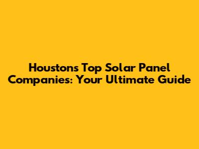 Houston's Top Solar Panel Companies: Your Ultimate Guide