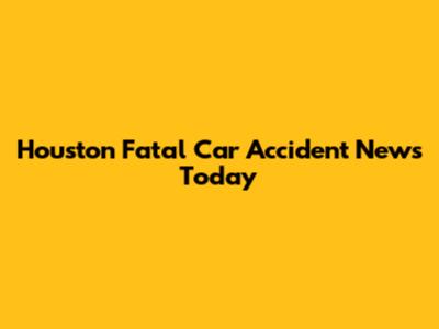 Houston Fatal Car Accident News Today