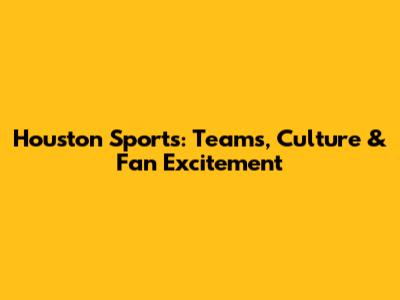 Houston Sports: Teams, Culture & Fan Excitement
