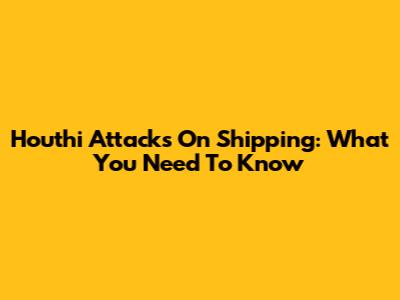 Houthi Attacks On Shipping: What You Need To Know