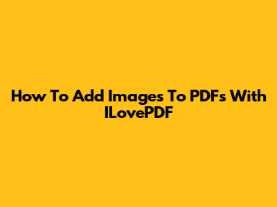 How To Add Images To PDFs With ILovePDF