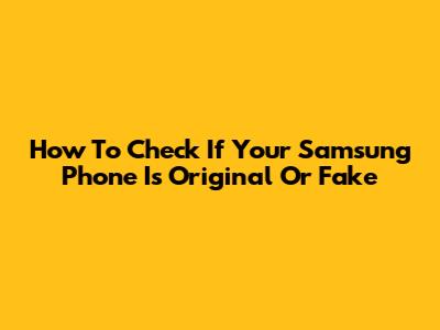How To Check If Your Samsung Phone Is Original Or Fake